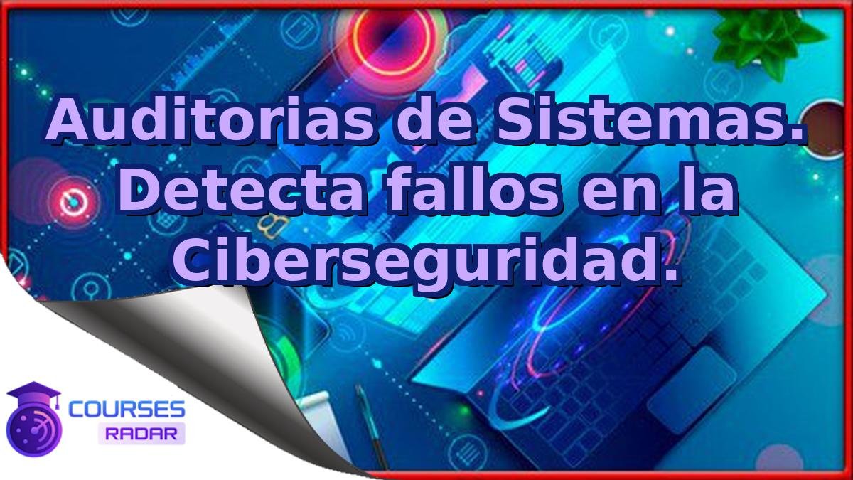 Auditorias de Sistemas. Detecta fallos en la Ciberseguridad.