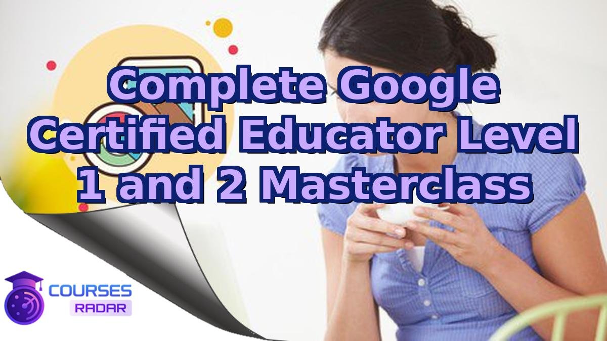 Complete Google Certified Educator Level 1 and 2 Masterclass