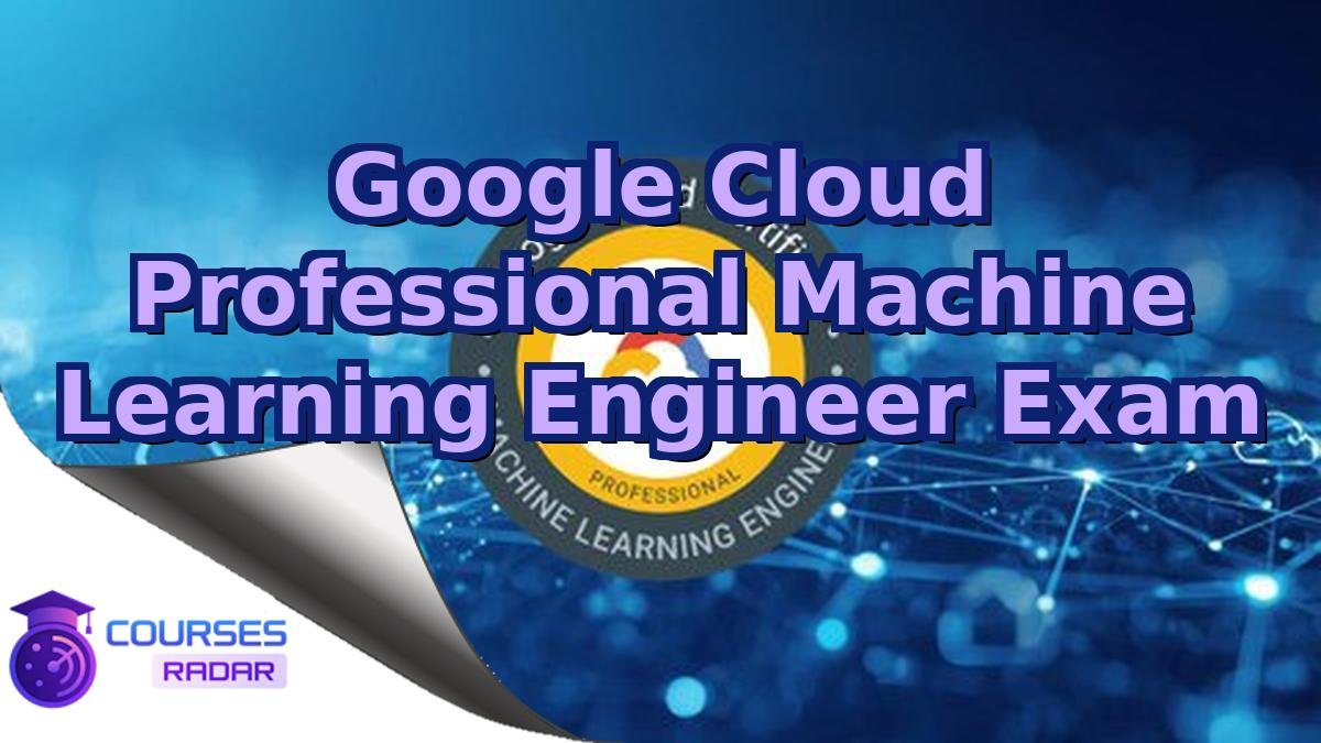 Google Cloud Professional Machine Learning Engineer Exam