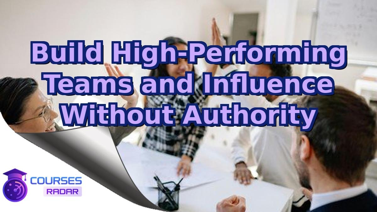 Build High-Performing Teams and Influence Without Authority