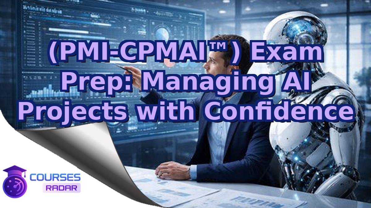 (PMI-CPMAI™) Exam Prep: Managing AI Projects with Confidence
