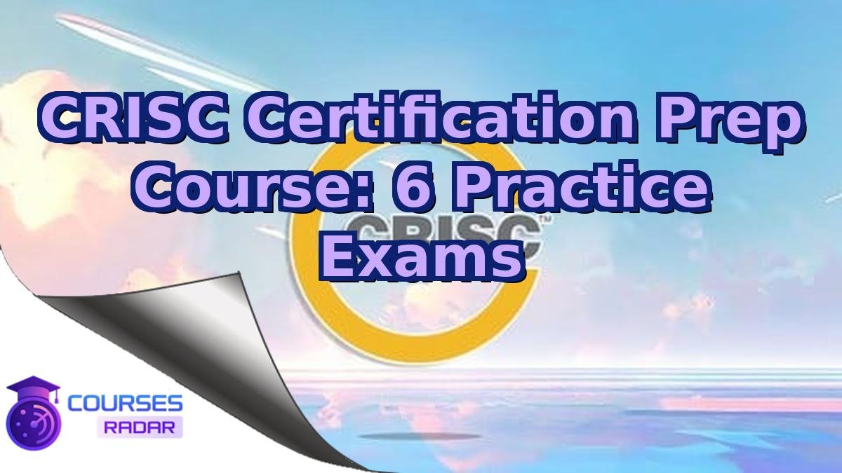 CRISC Certification Prep Course: 6 Practice Exams