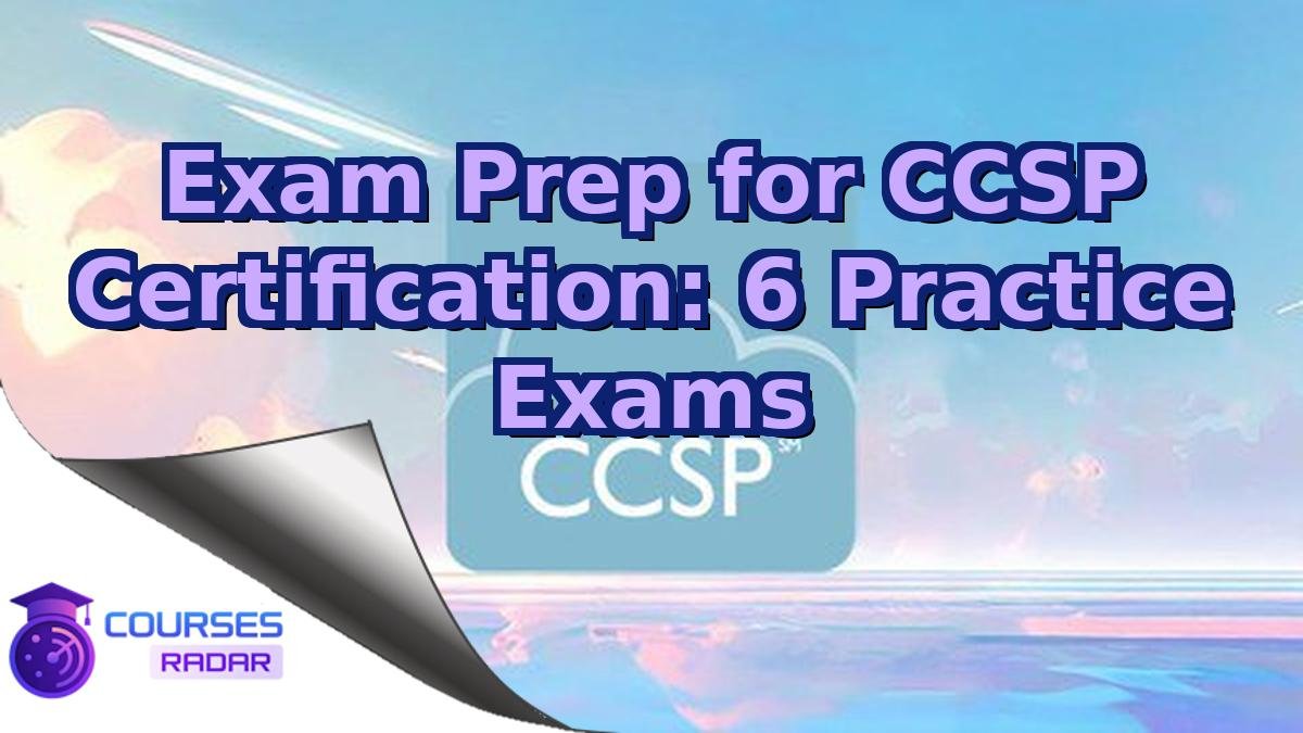 Exam Prep for CCSP Certification: 6 Practice Exams