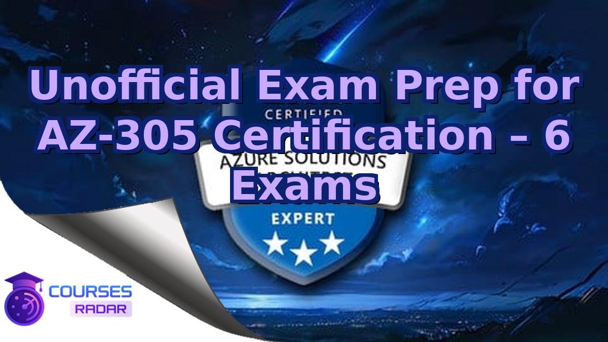 Unofficial Exam Prep for AZ-305 Certification – 6 Exams