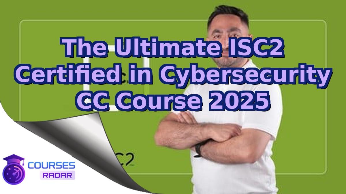 The Ultimate ISC2 Certified in Cybersecurity CC Course 2025