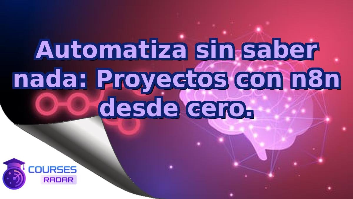 Automatiza sin saber nada: Proyectos con n8n desde cero.