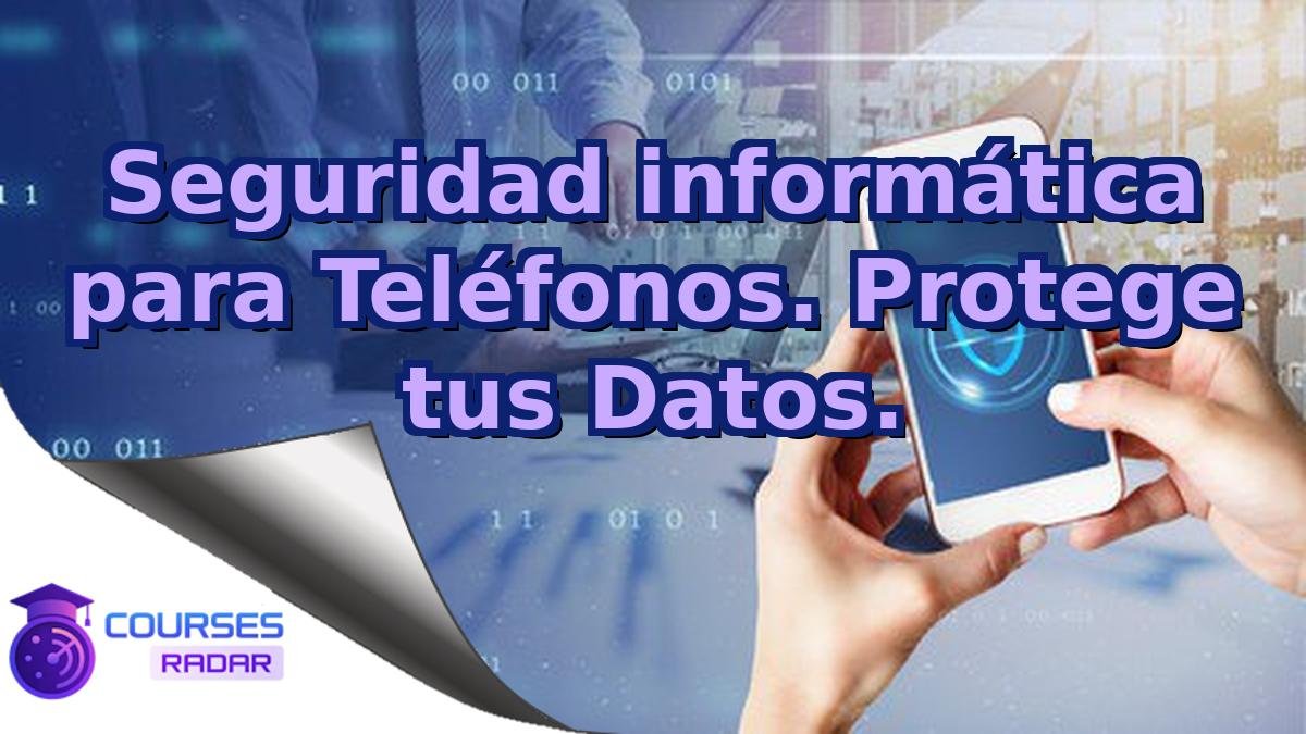 Seguridad informática para Teléfonos. Protege tus Datos.