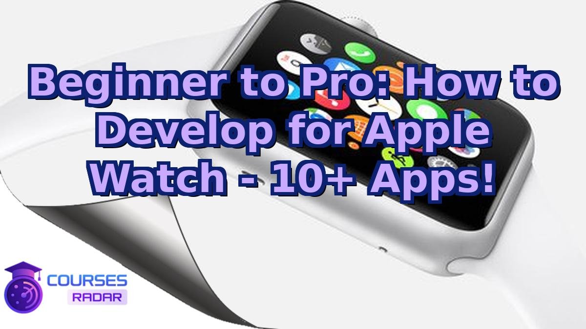 Beginner to Pro: How to Develop for Apple Watch - 10+ Apps!