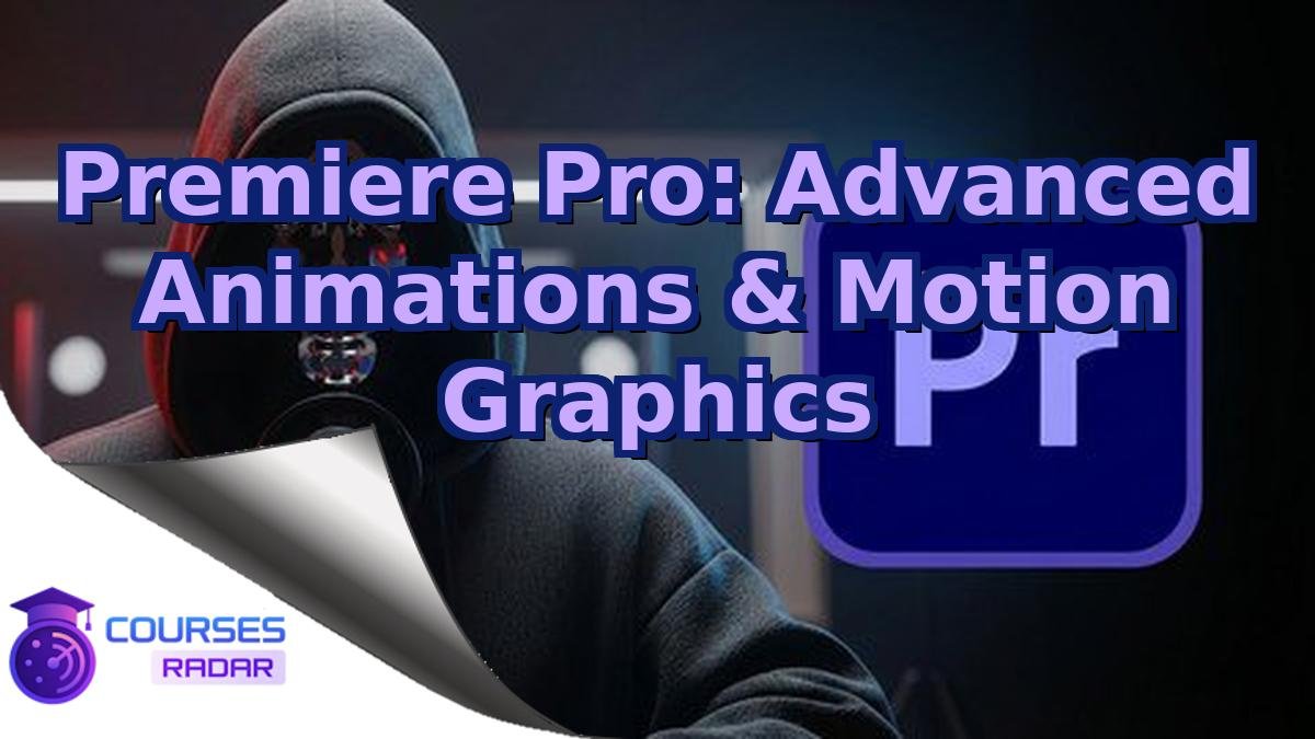 Premiere Pro: Advanced Animations & Motion Graphics