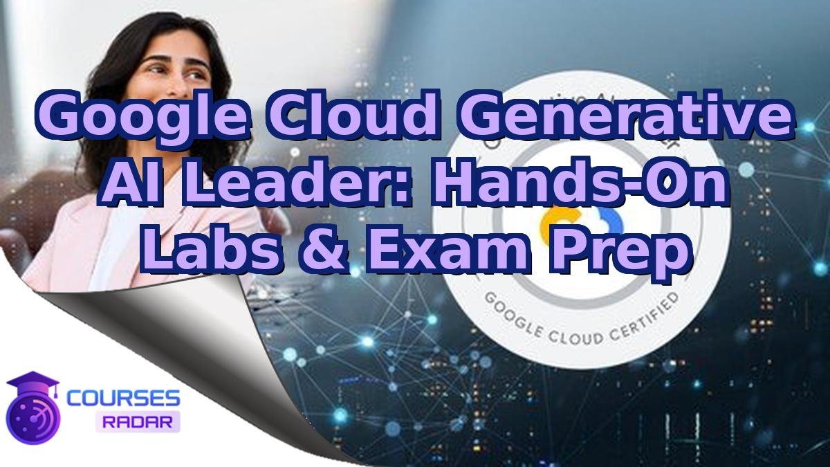 Google Cloud Generative AI Leader: Hands-On Labs & Exam Prep