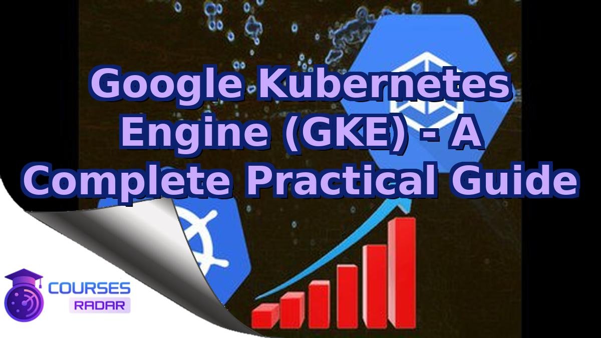 Google Kubernetes Engine (GKE) - A Complete Practical Guide