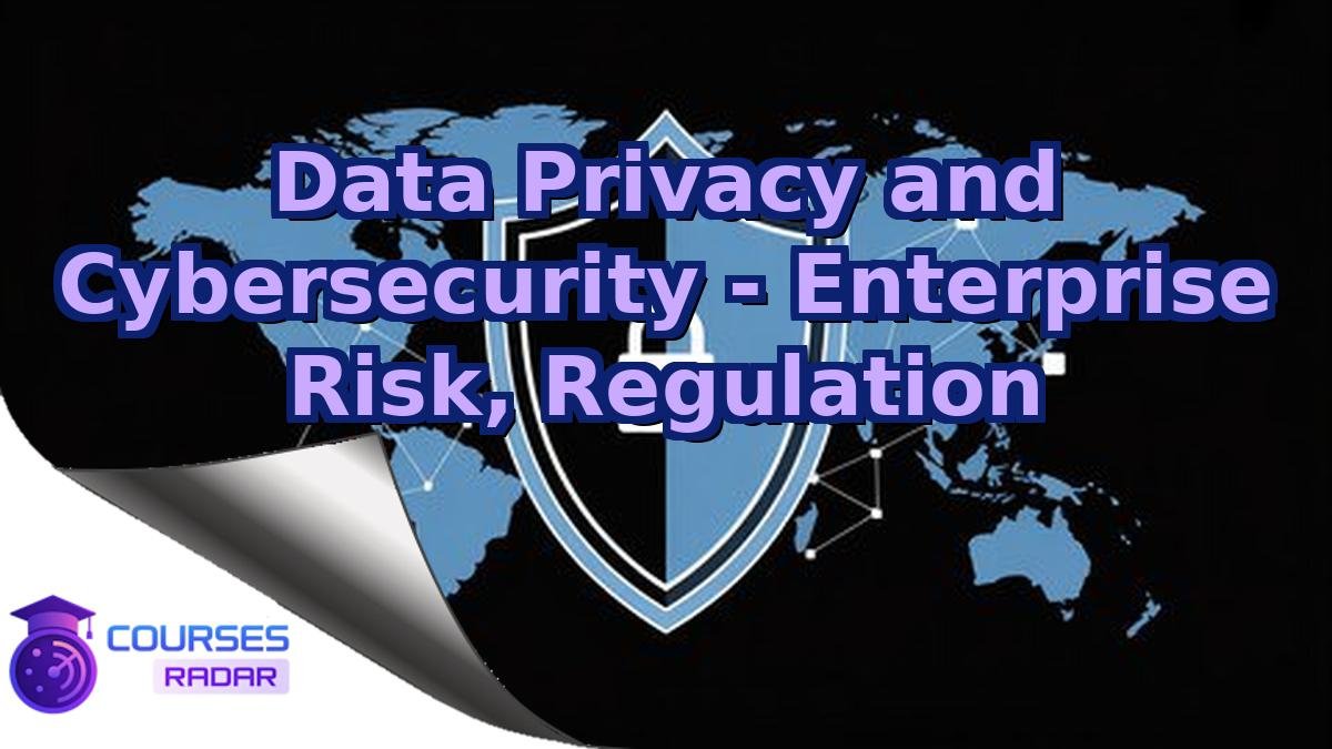 Data Privacy and Cybersecurity - Enterprise Risk, Regulation