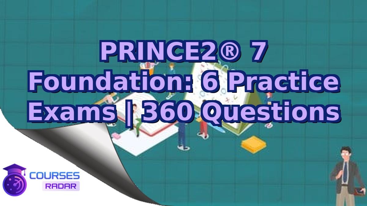 PRINCE2® 7 Foundation: 6 Practice Exams | 360 Questions