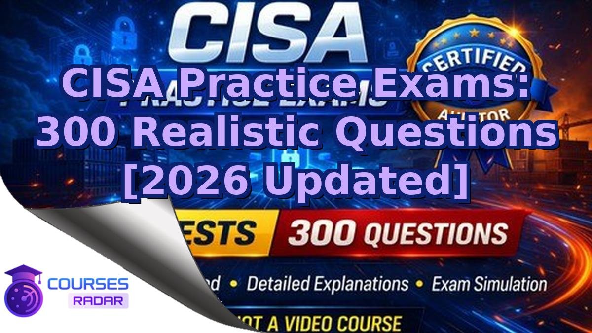 CISA Practice Exams: 300 Realistic Questions [2026 Updated]