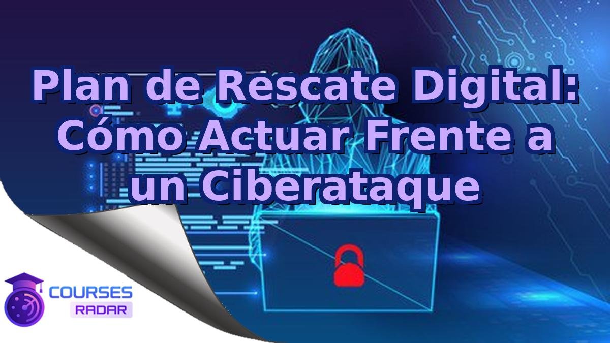 Plan de Rescate Digital: Cómo Actuar Frente a un Ciberataque
