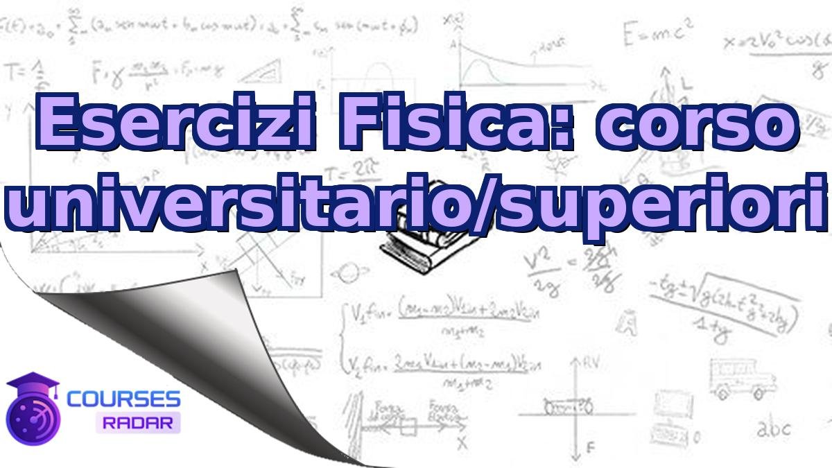 Esercizi Fisica: corso universitario/superiori