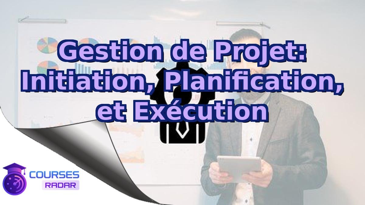 Gestion de Projet: Initiation, Planification, et Exécution