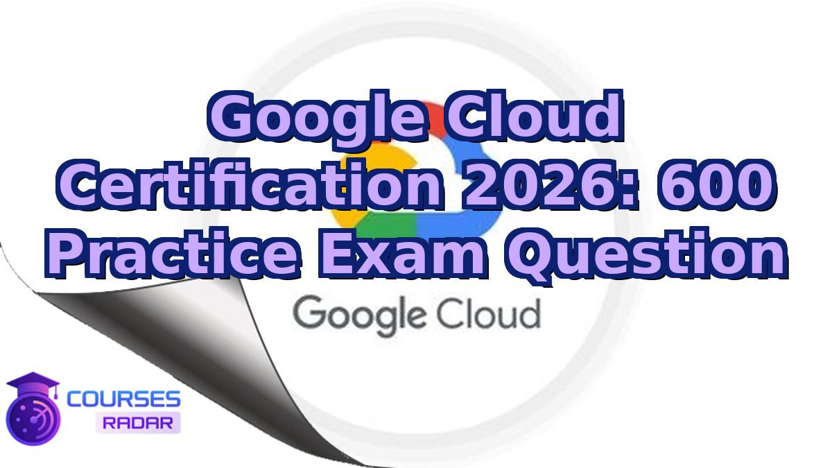 Google Cloud Certification 2026: 600 Practice Exam Question