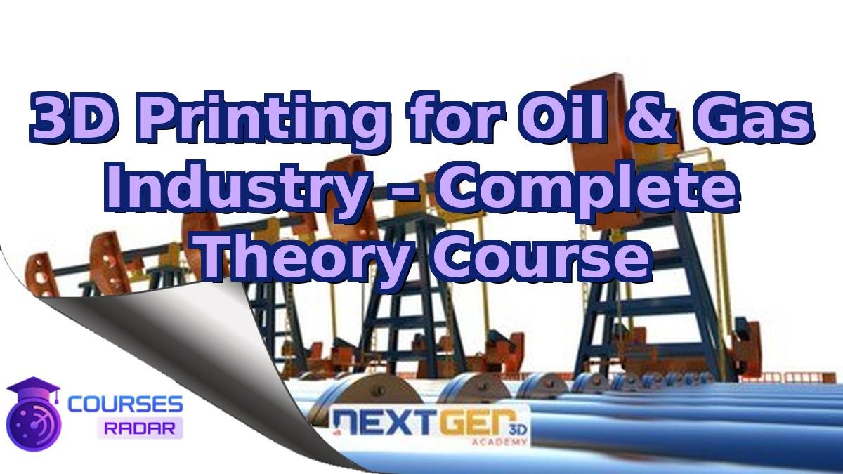 3D Printing for Oil & Gas Industry – Complete Theory Course