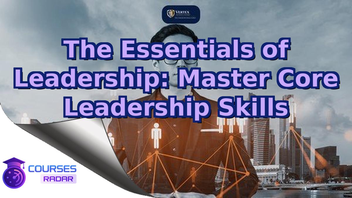 The Essentials of Leadership: Master Core Leadership Skills