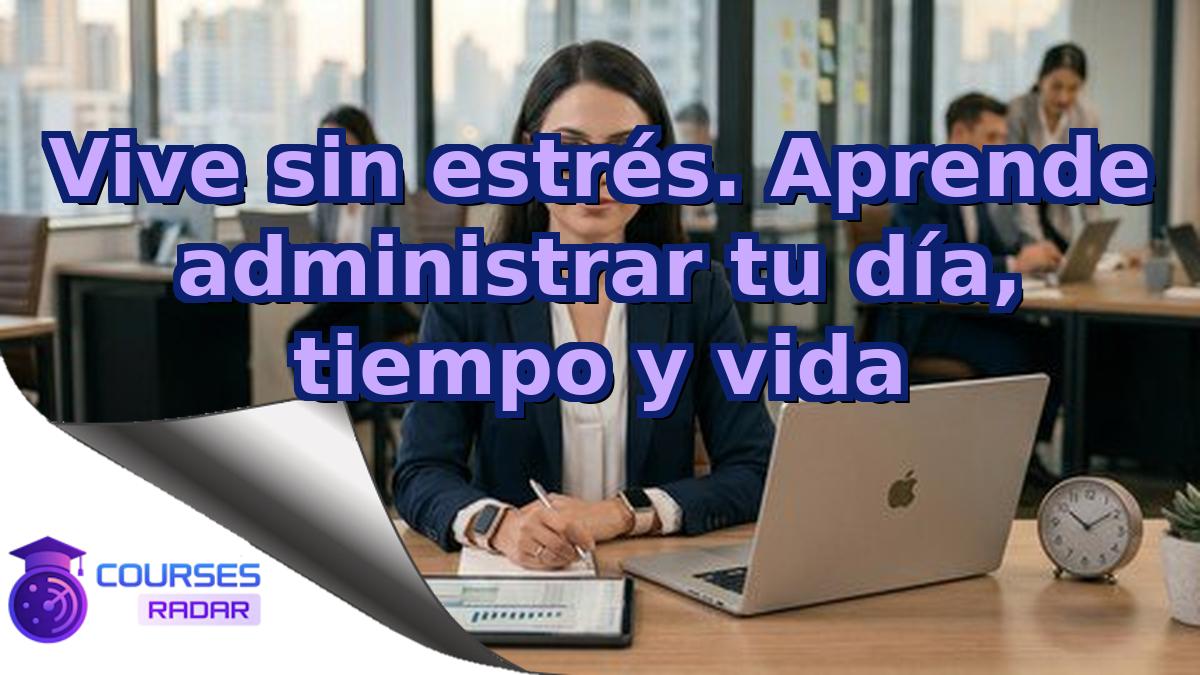 Vive sin estrés. Aprende administrar tu día, tiempo y vida