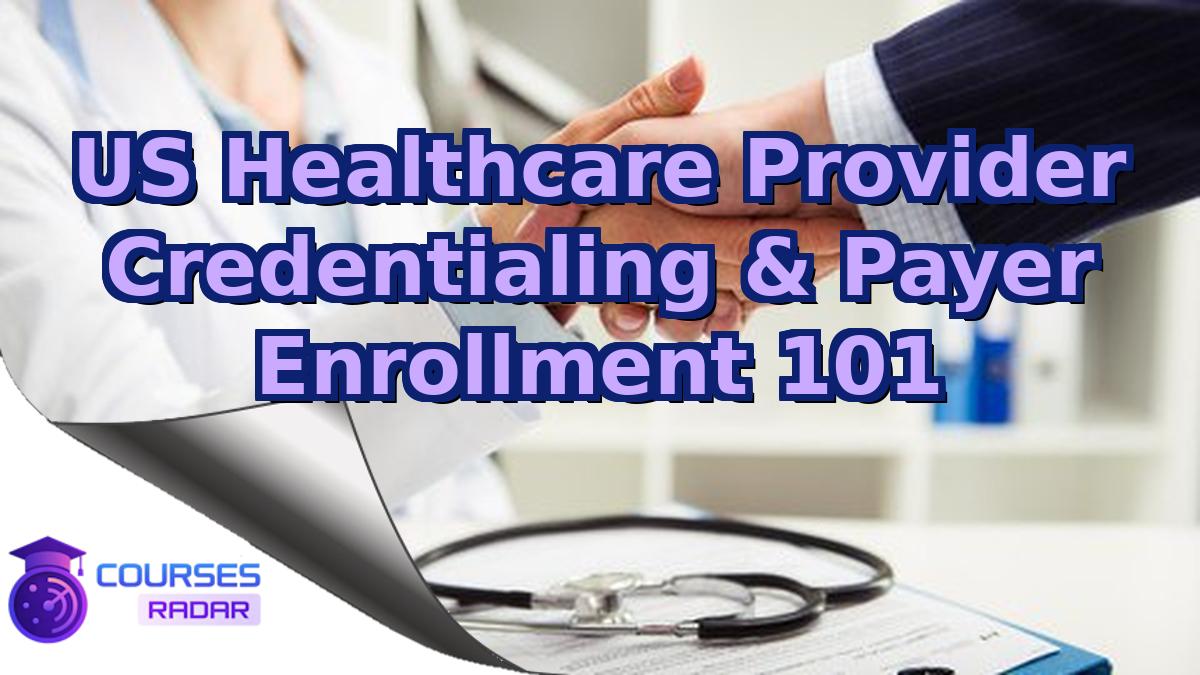 US Healthcare Provider Credentialing & Payer Enrollment 101