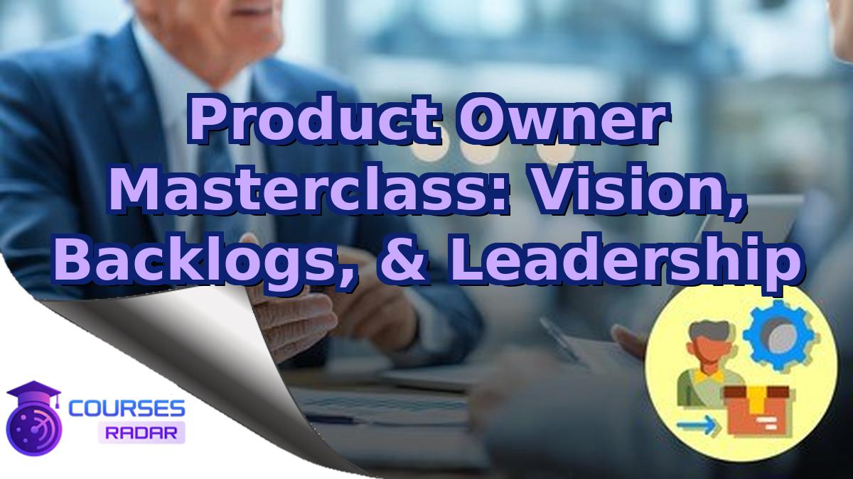 Product Owner Masterclass: Vision, Backlogs, & Leadership