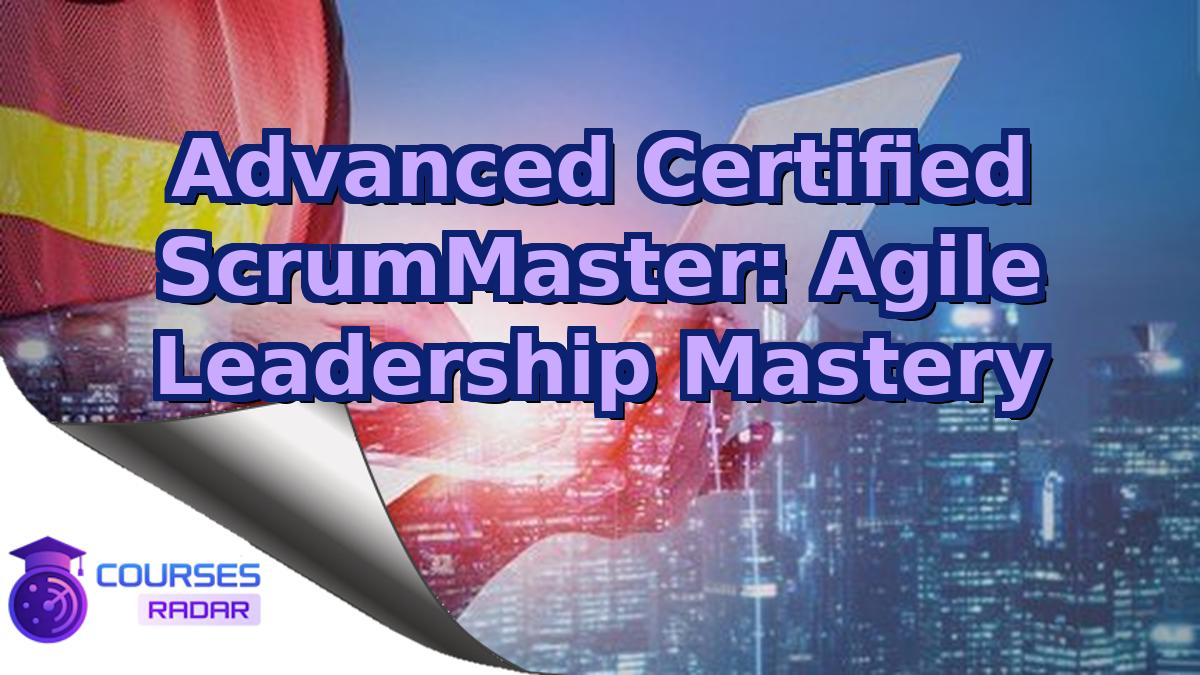 Advanced Certified ScrumMaster: Agile Leadership Mastery