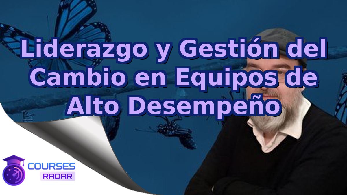 Liderazgo y Gestión del Cambio en Equipos de Alto Desempeño
