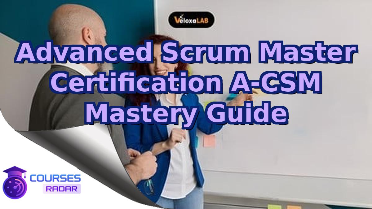 Advanced Scrum Master Certification A-CSM Mastery Guide