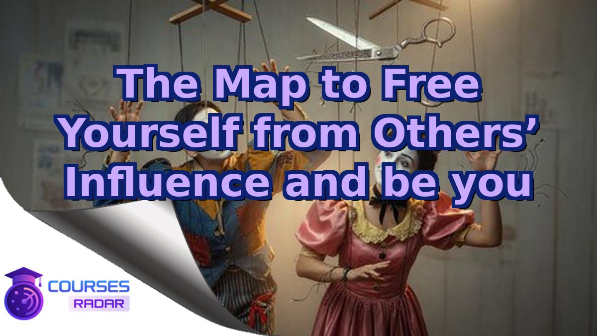 The Map to Free Yourself from Others’ Influence and be you