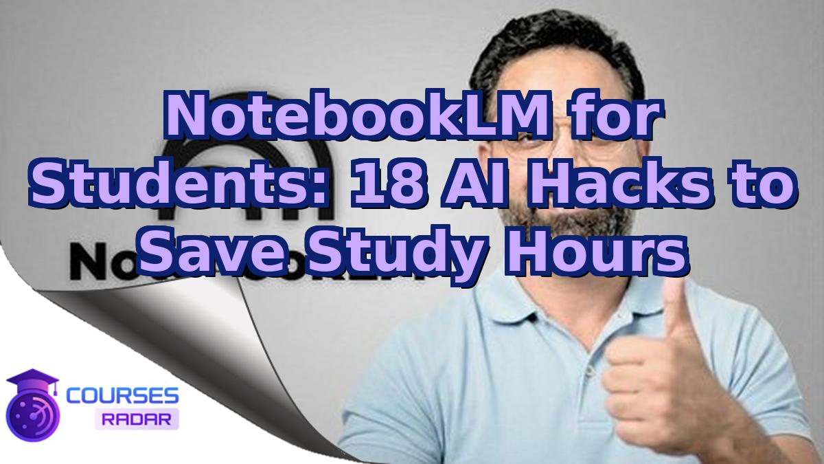 NotebookLM for Students: 18 AI Hacks to Save Study Hours