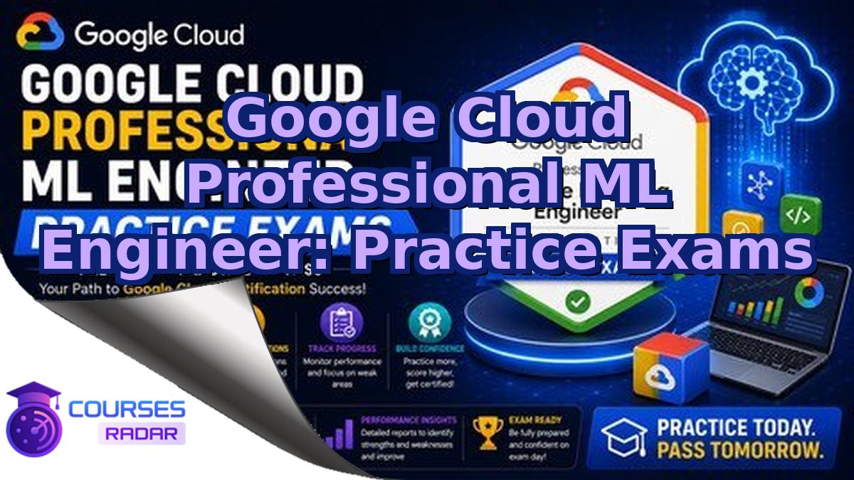 Google Cloud Professional ML Engineer: Practice Exams