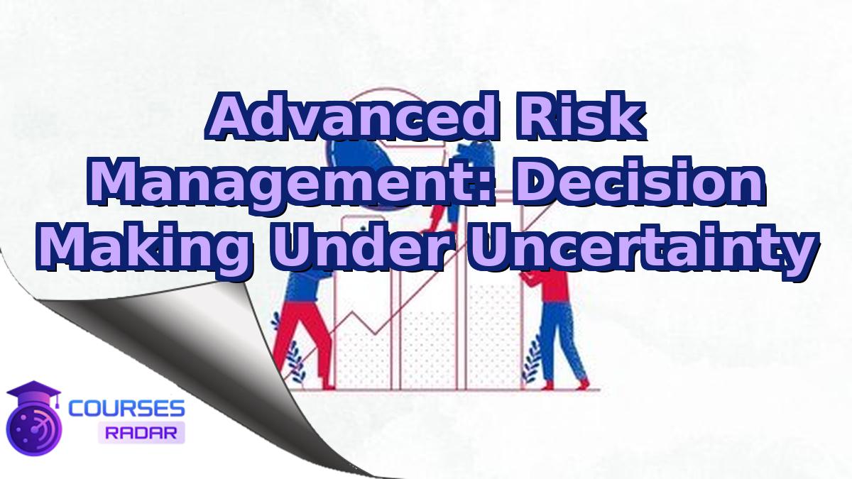 Advanced Risk Management: Decision Making Under Uncertainty