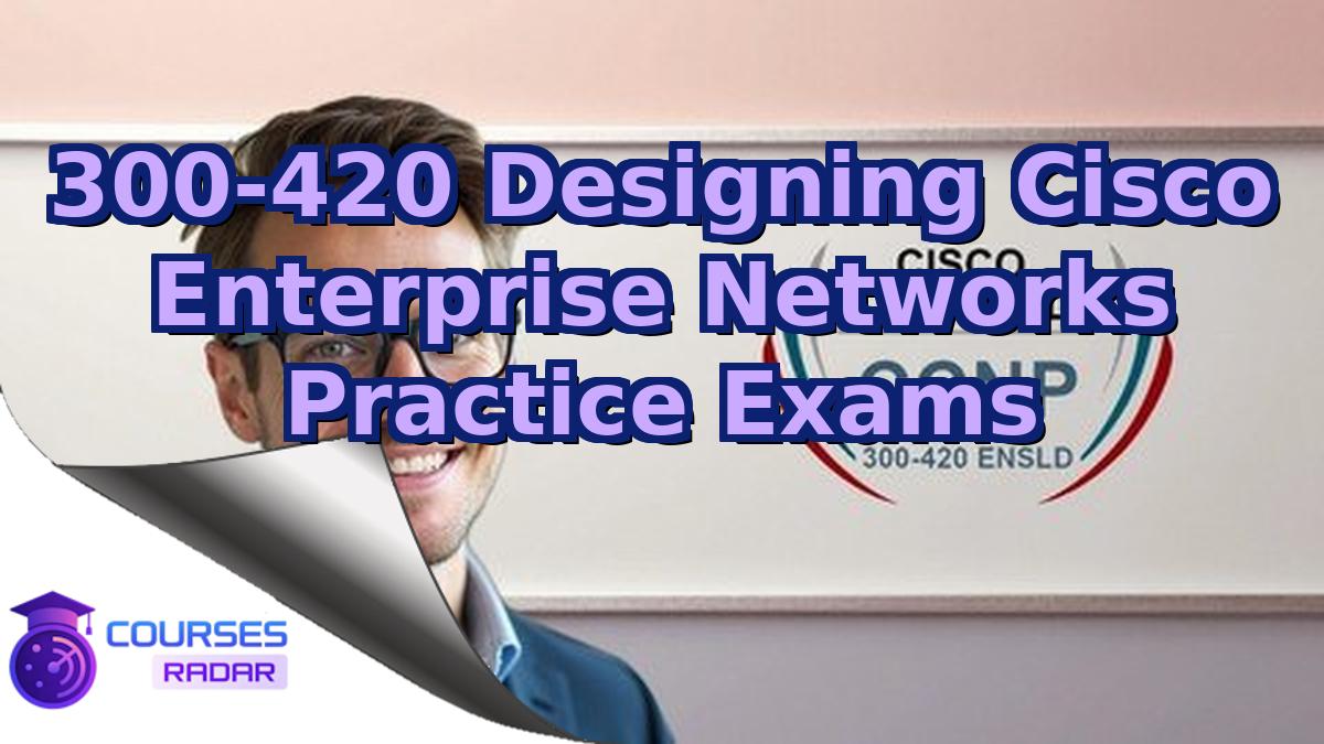 300-420 Designing Cisco Enterprise Networks Practice Exams