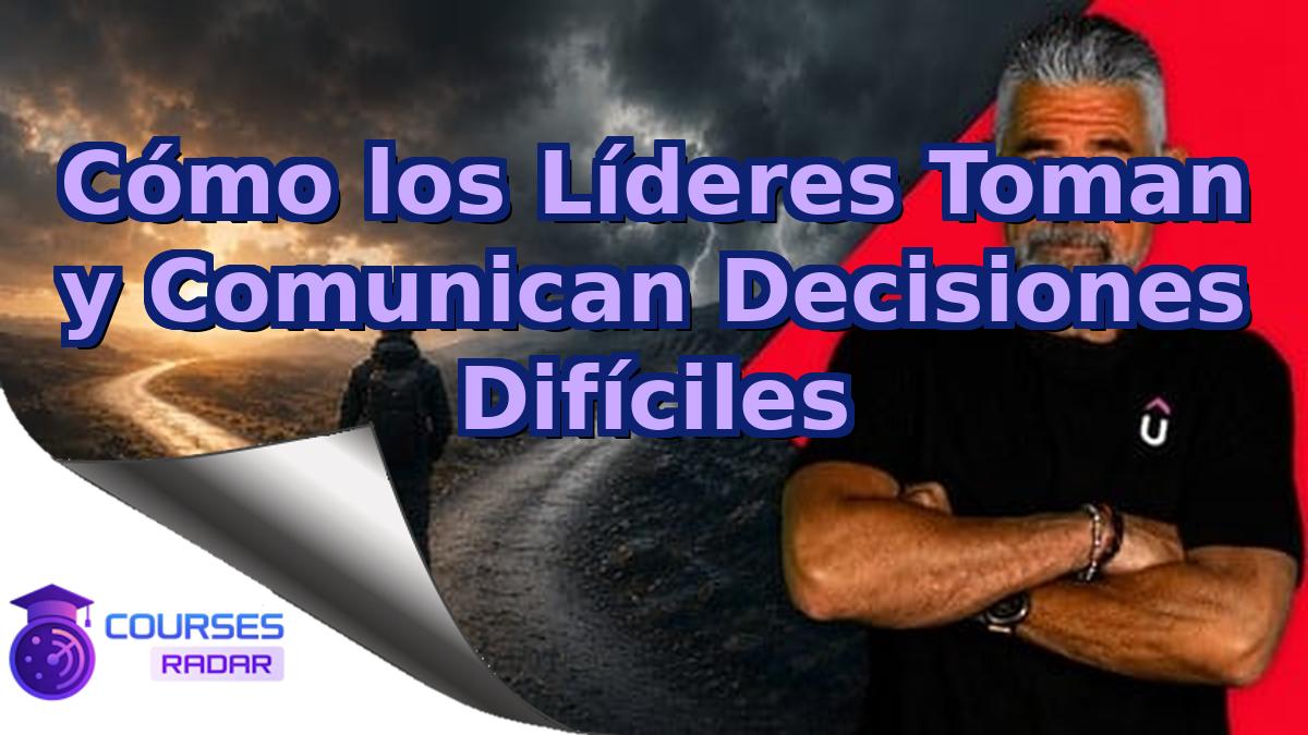 Cómo los Líderes Toman y Comunican Decisiones Difíciles