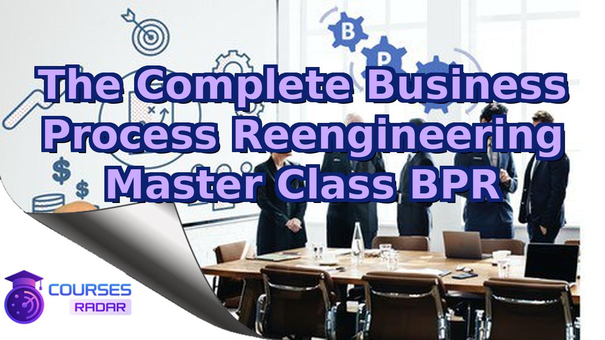 The Complete Business Process Reengineering Master Class BPR