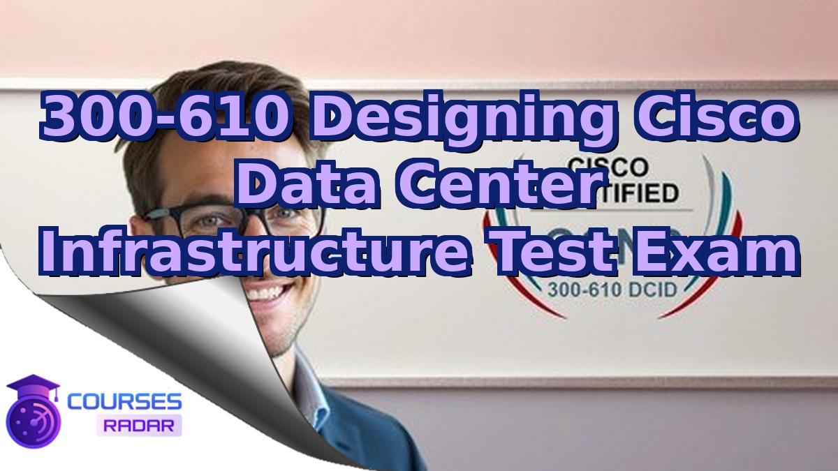 300-610 Designing Cisco Data Center Infrastructure Test Exam