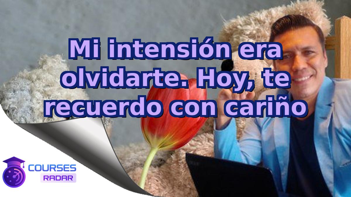 Mi intensión era olvidarte. Hoy, te recuerdo con cariño