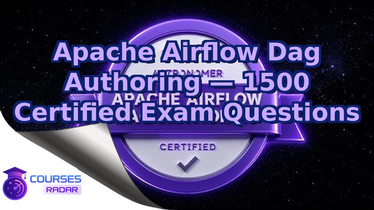 Apache Airflow Dag Authoring — 1500 Certified Exam Questions
