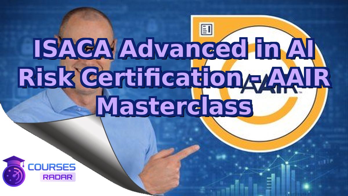 ISACA Advanced in AI Risk Certification - AAIR Masterclass