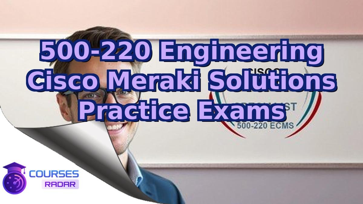 500-220 Engineering Cisco Meraki Solutions Practice Exams