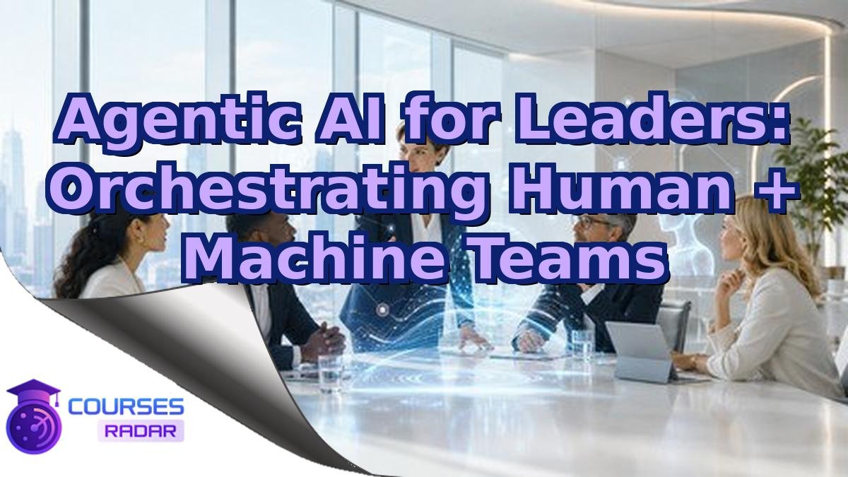 Agentic AI for Leaders: Orchestrating Human + Machine Teams