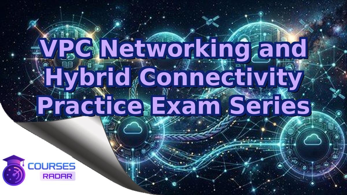VPC Networking and Hybrid Connectivity Practice Exam Series