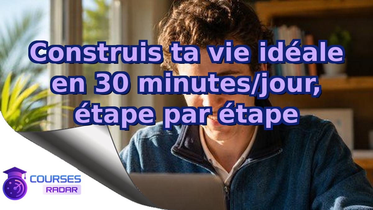 Construis ta vie idéale en 30 minutes/jour, étape par étape