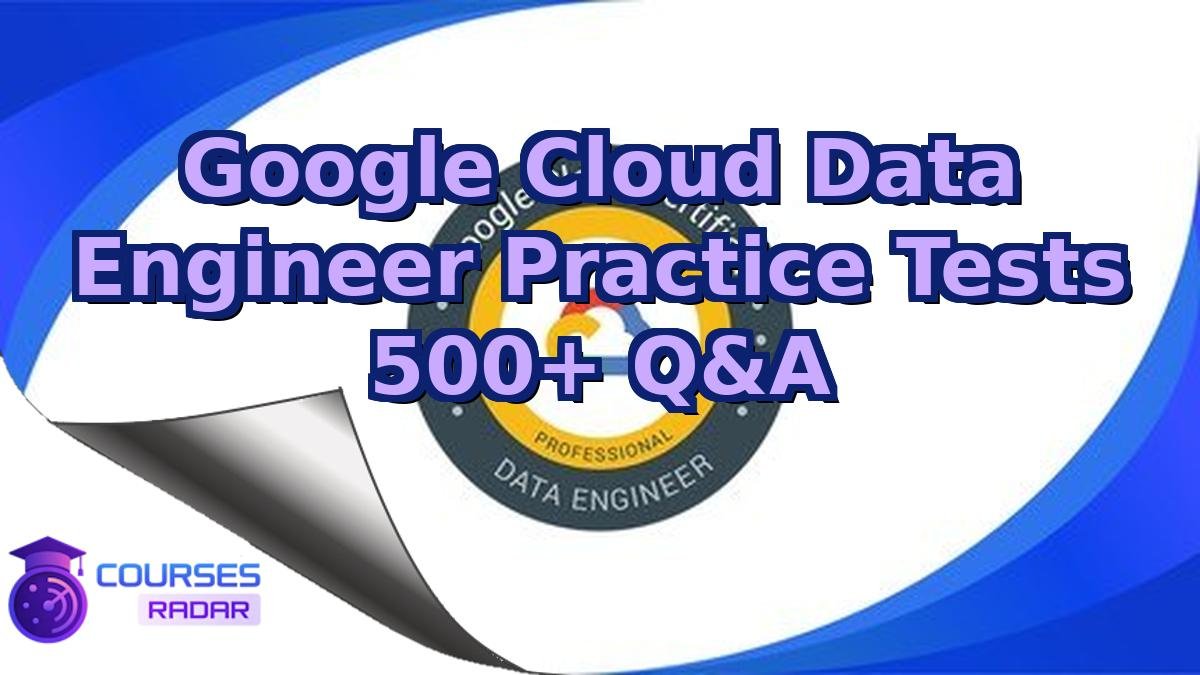 Google Cloud Data Engineer Practice Tests 500+ Q&A