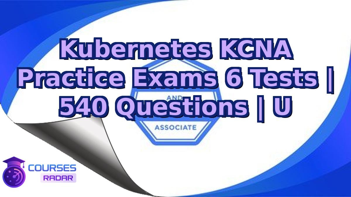 Kubernetes KCNA Practice Exams 6 Tests | 540 Questions | U