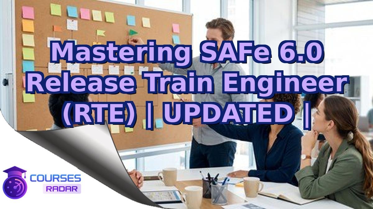 Mastering SAFe 6.0 Release Train Engineer (RTE) | UPDATED |
