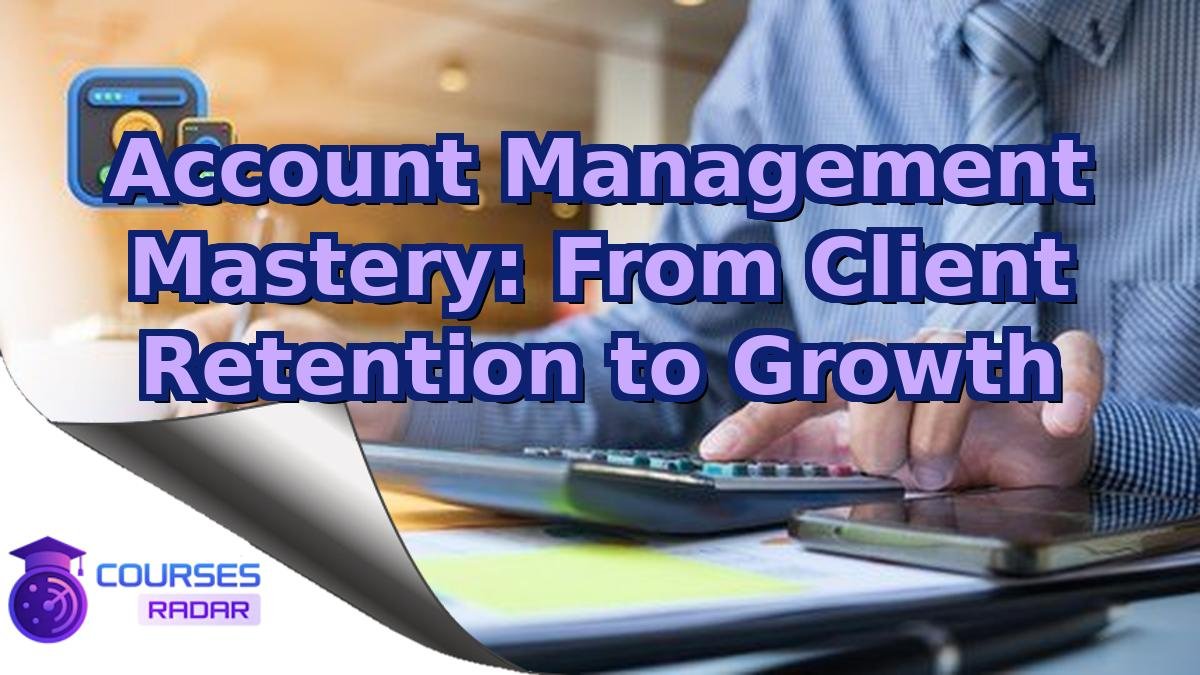 Account Management Mastery: From Client Retention to Growth