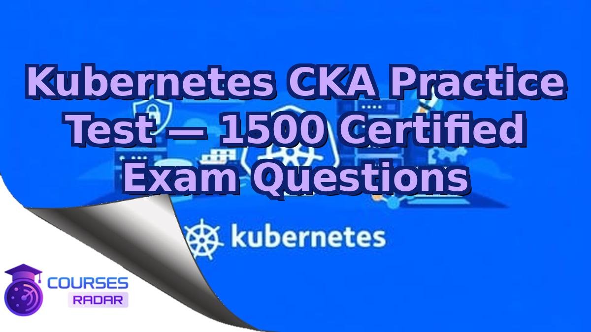 Kubernetes CKA Practice Test — 1500 Certified Exam Questions